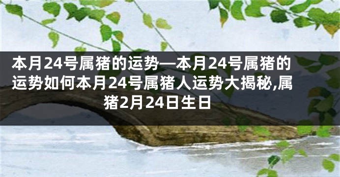 本月24号属猪的运势—本月24号属猪的运势如何本月24号属猪人运势大揭秘,属猪2月24日生日