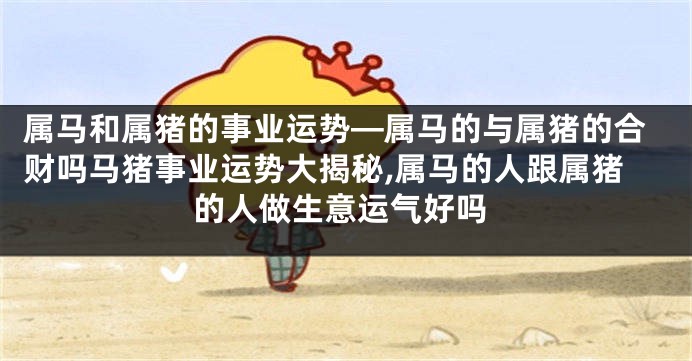 属马和属猪的事业运势—属马的与属猪的合财吗马猪事业运势大揭秘,属马的人跟属猪的人做生意运气好吗