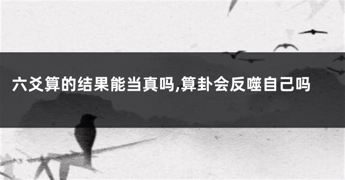 六爻算的结果能当真吗,算卦会反噬自己吗