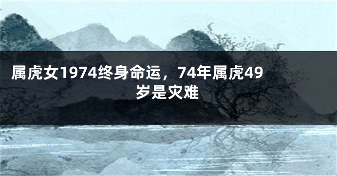 属虎女1974终身命运，74年属虎49岁是灾难