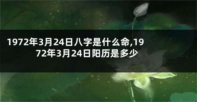 1972年3月24日八字是什么命,1972年3月24日阳历是多少