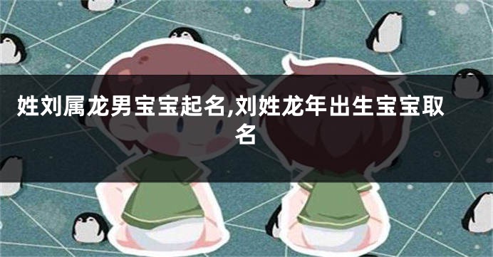 姓刘属龙男宝宝起名,刘姓龙年出生宝宝取名