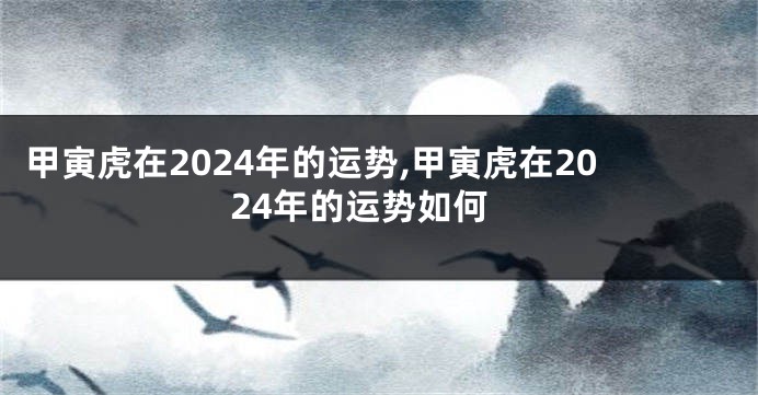 甲寅虎在2024年的运势,甲寅虎在2024年的运势如何