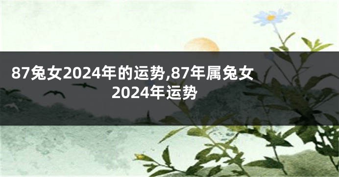 87兔女2024年的运势,87年属兔女2024年运势