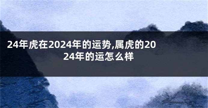 24年虎在2024年的运势,属虎的2024年的运怎么样