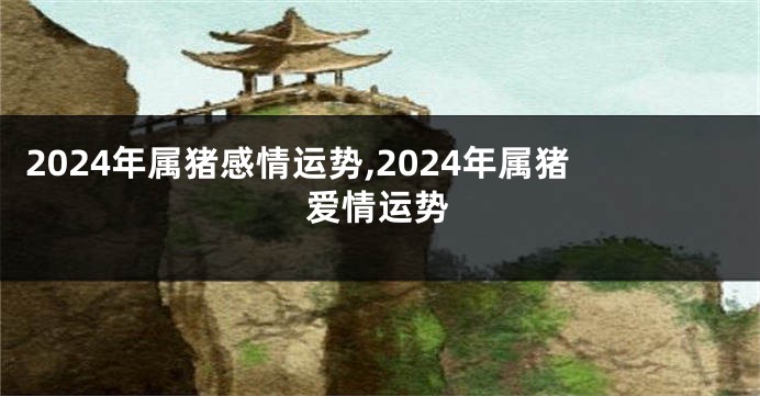 2024年属猪感情运势,2024年属猪爱情运势