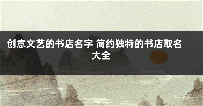 创意文艺的书店名字 简约独特的书店取名大全