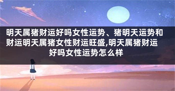 明天属猪财运好吗女性运势、猪明天运势和财运明天属猪女性财运旺盛,明天属猪财运好吗女性运势怎么样
