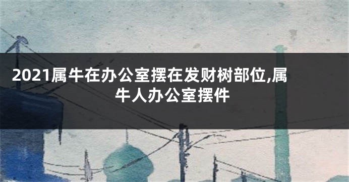 2021属牛在办公室摆在发财树部位,属牛人办公室摆件