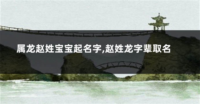 属龙赵姓宝宝起名字,赵姓龙字辈取名