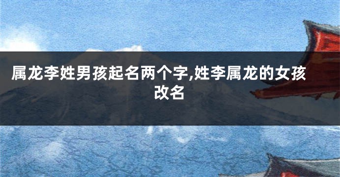 属龙李姓男孩起名两个字,姓李属龙的女孩改名