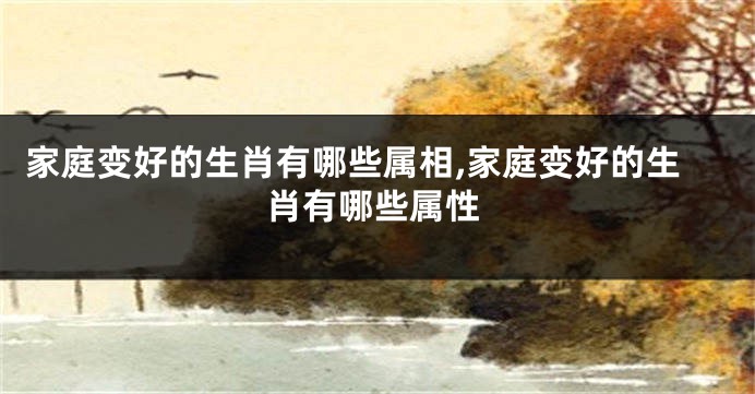 家庭变好的生肖有哪些属相,家庭变好的生肖有哪些属性