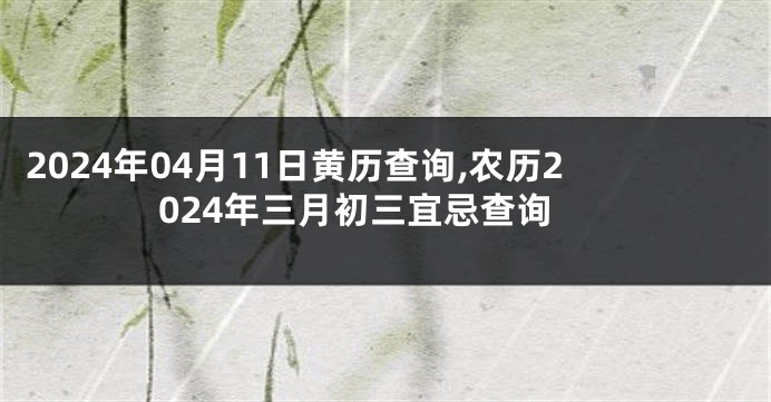 2024年04月11日黄历查询,农历2024年三月初三宜忌查询