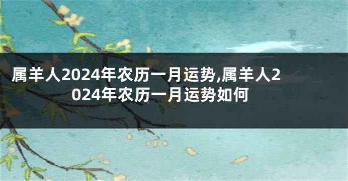 属羊人2024年农历一月运势,属羊人2024年农历一月运势如何