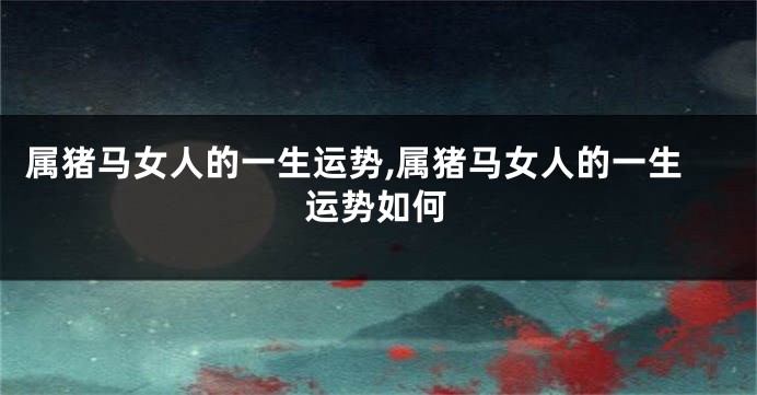 属猪马女人的一生运势,属猪马女人的一生运势如何