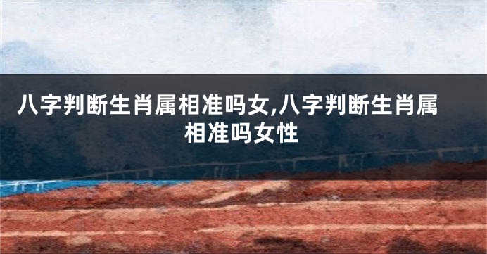 八字判断生肖属相准吗女,八字判断生肖属相准吗女性
