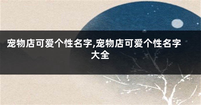 宠物店可爱个性名字,宠物店可爱个性名字大全