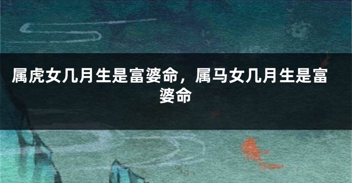 属虎女几月生是富婆命，属马女几月生是富婆命