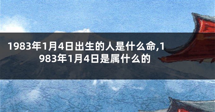 1983年1月4日出生的人是什么命,1983年1月4日是属什么的