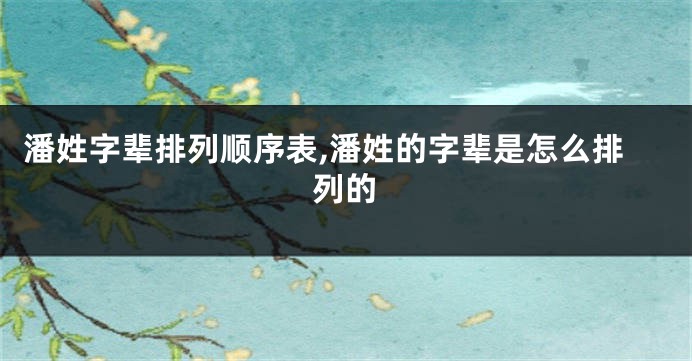 潘姓字辈排列顺序表,潘姓的字辈是怎么排列的