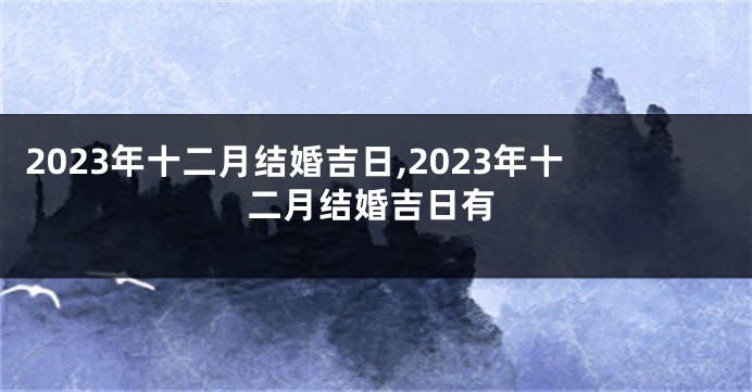 2023年十二月结婚吉日,2023年十二月结婚吉日有