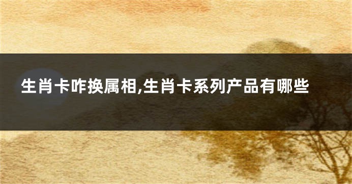 生肖卡咋换属相,生肖卡系列产品有哪些