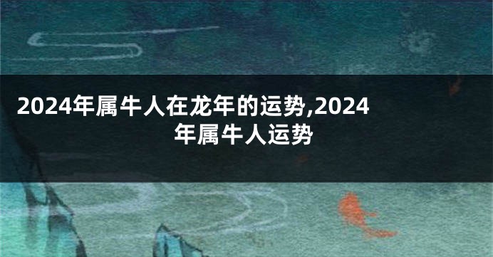 2024年属牛人在龙年的运势,2024年属牛人运势