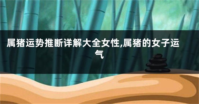 属猪运势推断详解大全女性,属猪的女子运气