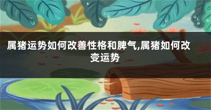 属猪运势如何改善性格和脾气,属猪如何改变运势