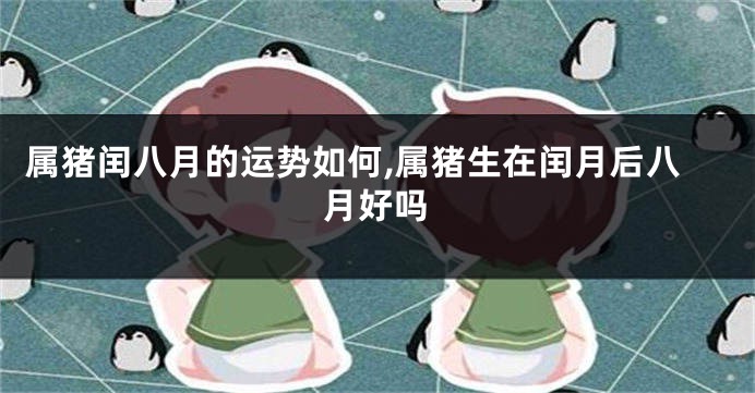 属猪闰八月的运势如何,属猪生在闰月后八月好吗