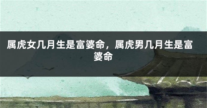 属虎女几月生是富婆命，属虎男几月生是富婆命