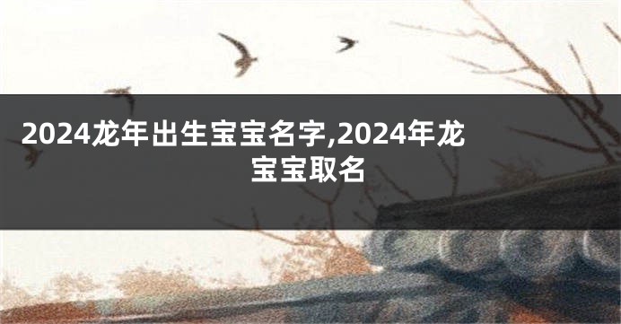 2024龙年出生宝宝名字,2024年龙宝宝取名