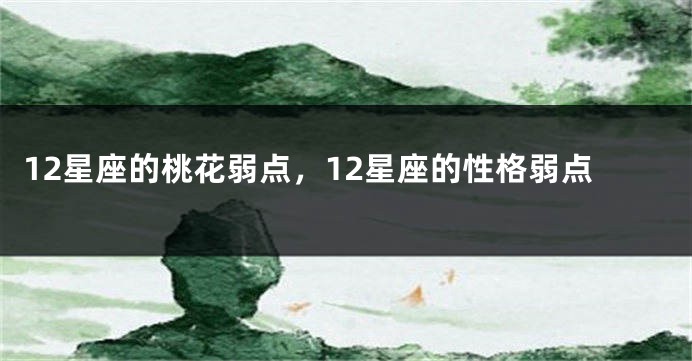 12星座的桃花弱点，12星座的性格弱点