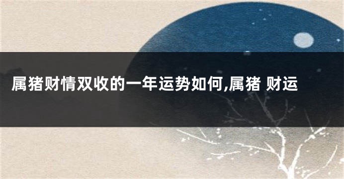 属猪财情双收的一年运势如何,属猪 财运