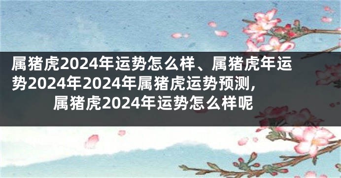 属猪虎2024年运势怎么样、属猪虎年运势2024年2024年属猪虎运势预测,属猪虎2024年运势怎么样呢