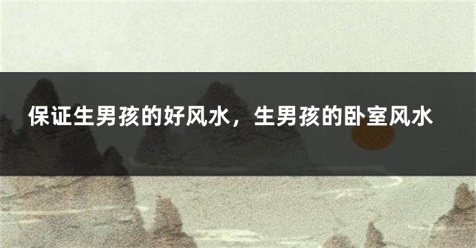 保证生男孩的好风水，生男孩的卧室风水