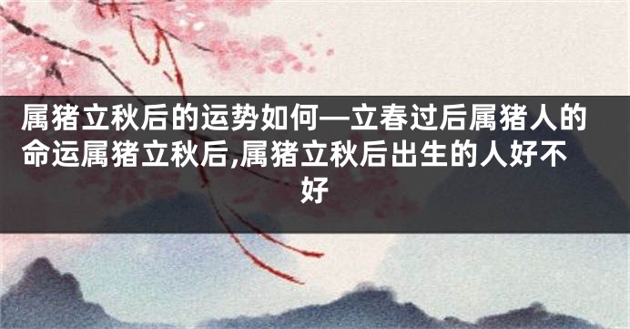 属猪立秋后的运势如何—立春过后属猪人的命运属猪立秋后,属猪立秋后出生的人好不好