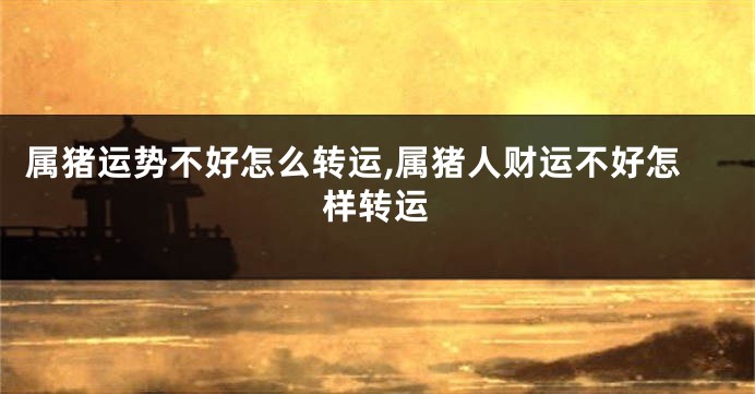 属猪运势不好怎么转运,属猪人财运不好怎样转运