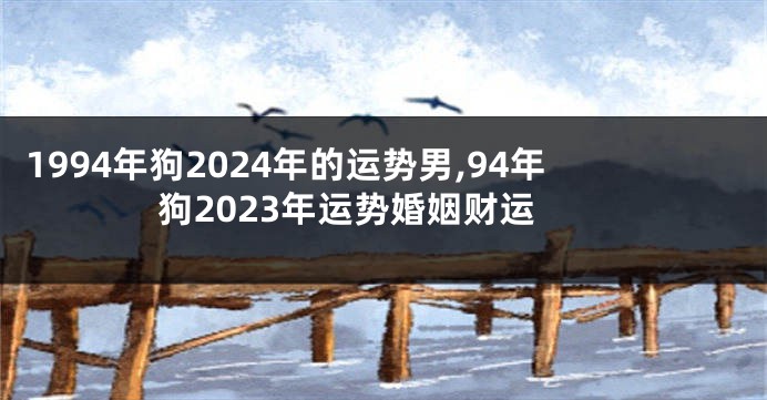 1994年狗2024年的运势男,94年狗2023年运势婚姻财运