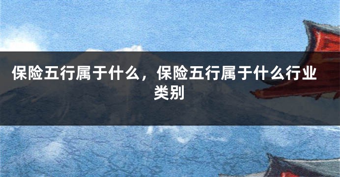 保险五行属于什么，保险五行属于什么行业类别