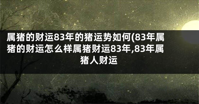 属猪的财运83年的猪运势如何(83年属猪的财运怎么样属猪财运83年,83年属猪人财运