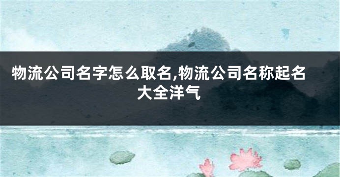 物流公司名字怎么取名,物流公司名称起名大全洋气