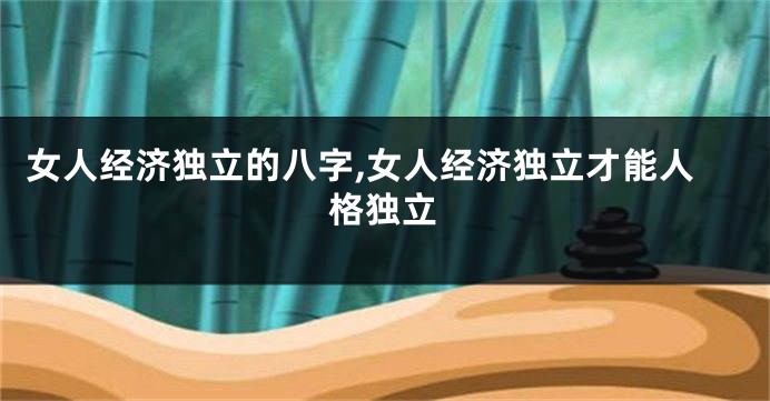 女人经济独立的八字,女人经济独立才能人格独立