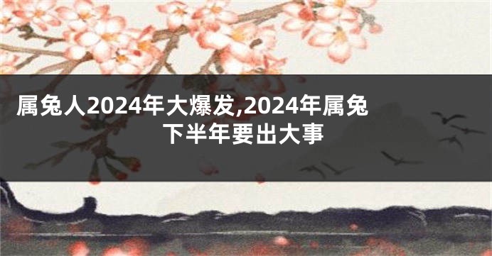 属兔人2024年大爆发,2024年属兔下半年要出大事