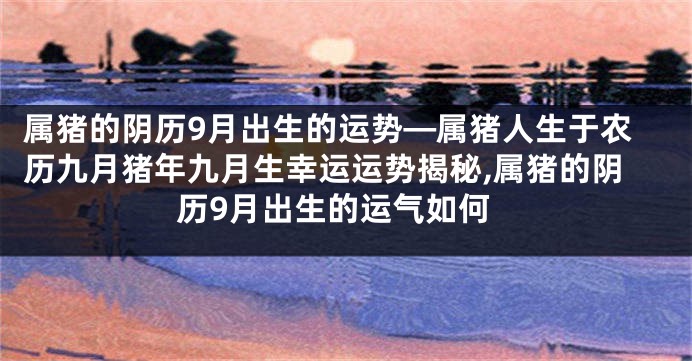 属猪的阴历9月出生的运势—属猪人生于农历九月猪年九月生幸运运势揭秘,属猪的阴历9月出生的运气如何