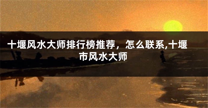 十堰风水大师排行榜推荐，怎么联系,十堰市风水大师