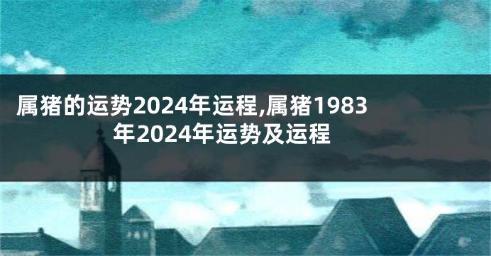 属猪的运势2024年运程,属猪1983年2024年运势及运程