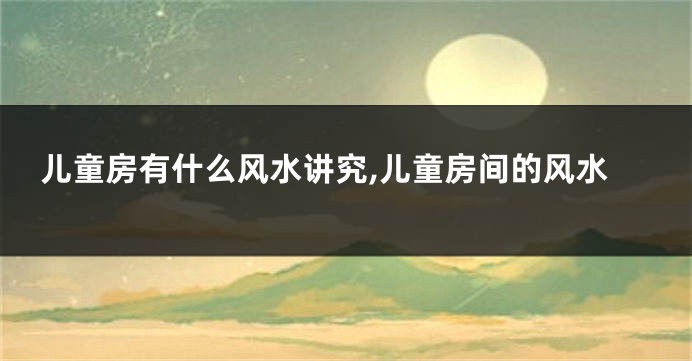 儿童房有什么风水讲究,儿童房间的风水