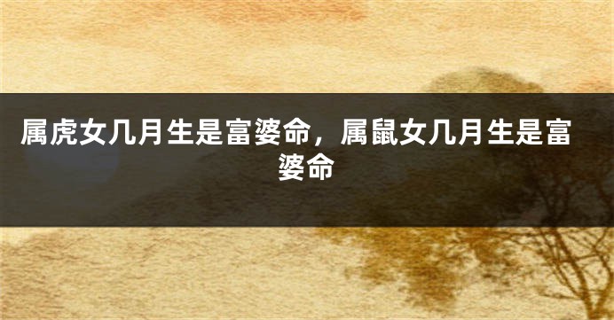 属虎女几月生是富婆命，属鼠女几月生是富婆命