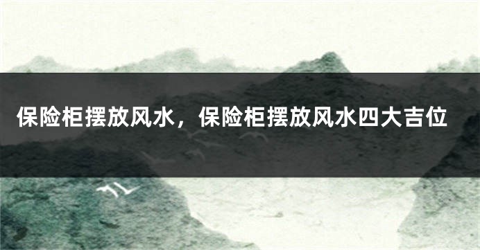 保险柜摆放风水，保险柜摆放风水四大吉位